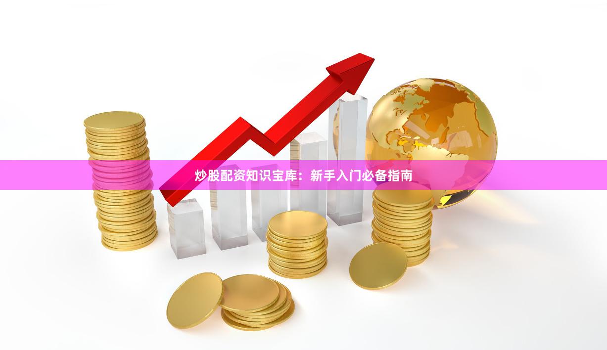 炒股配资知识宝库：新手入门必备指南