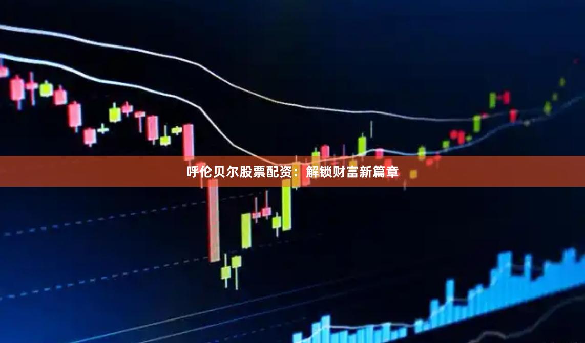 呼伦贝尔股票配资：解锁财富新篇章