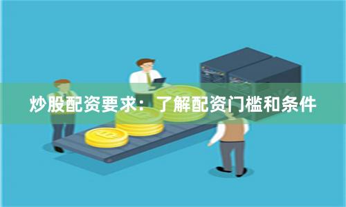 炒股配资要求：了解配资门槛和条件