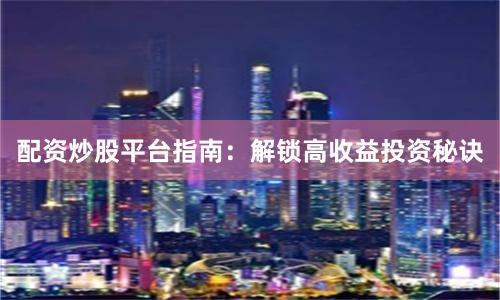 配资炒股平台指南：解锁高收益投资秘诀