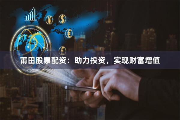 莆田股票配资：助力投资，实现财富增值