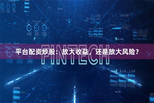 平台配资炒股：放大收益，还是放大风险？