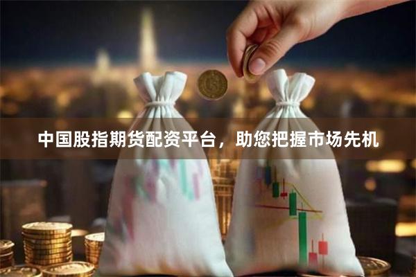 中国股指期货配资平台，助您把握市场先机