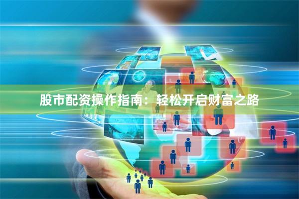 股市配资操作指南：轻松开启财富之路