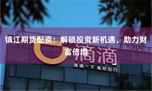 镇江期货配资：解锁投资新机遇，助力财富倍增