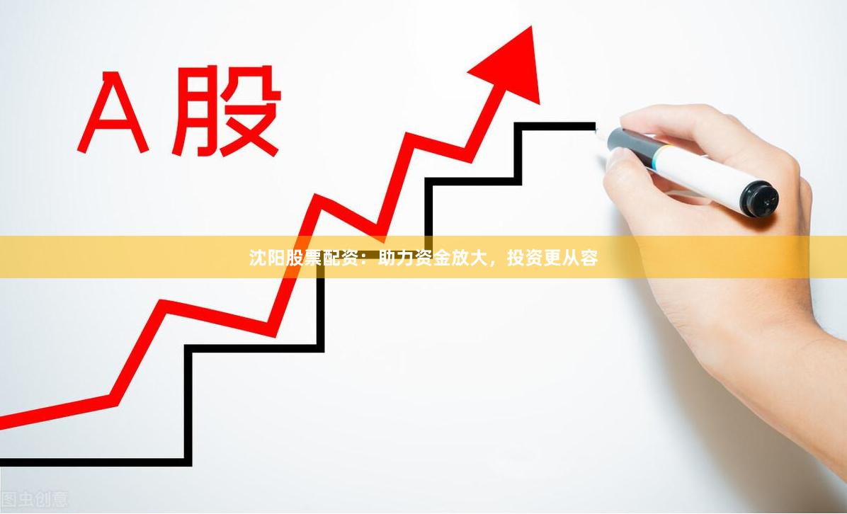 沈阳股票配资：助力资金放大，投资更从容