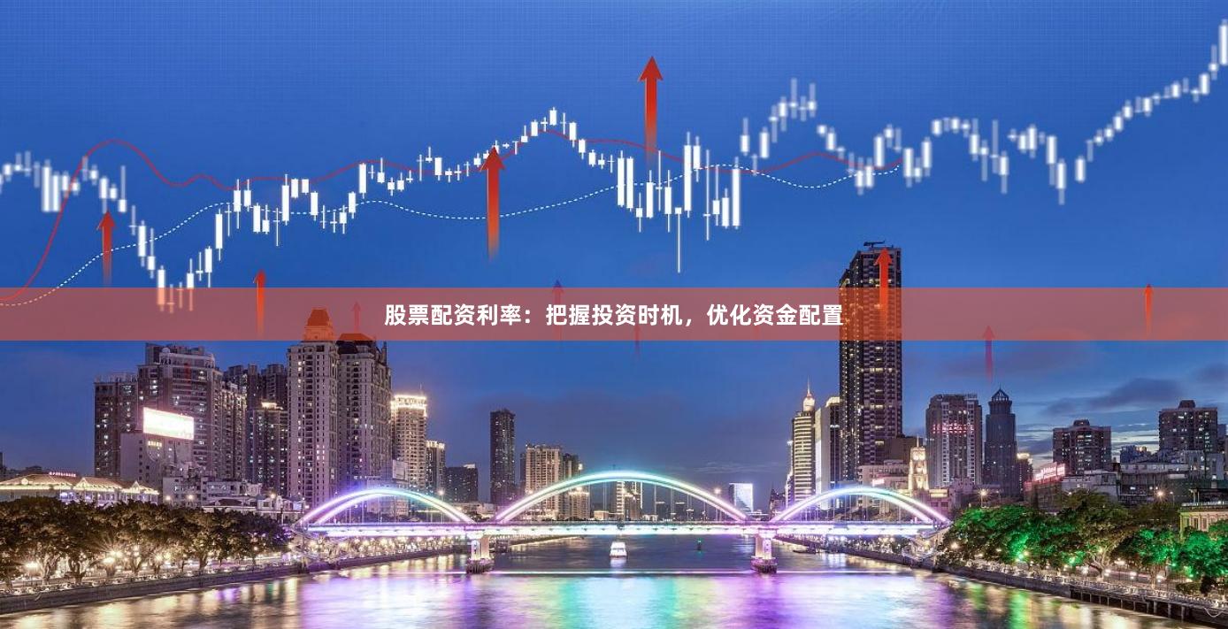 股票配资利率：把握投资时机，优化资金配置