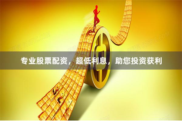 专业股票配资，超低利息，助您投资获利
