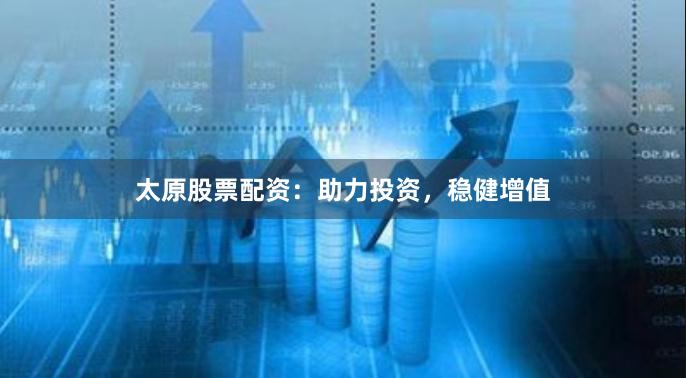 太原股票配资：助力投资，稳健增值