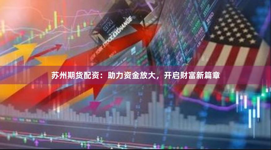 苏州期货配资：助力资金放大，开启财富新篇章
