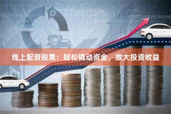 线上配资股票：轻松撬动资金，放大投资收益