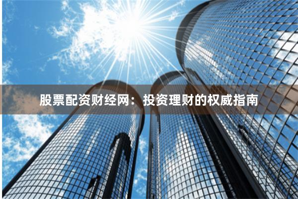 股票配资财经网：投资理财的权威指南
