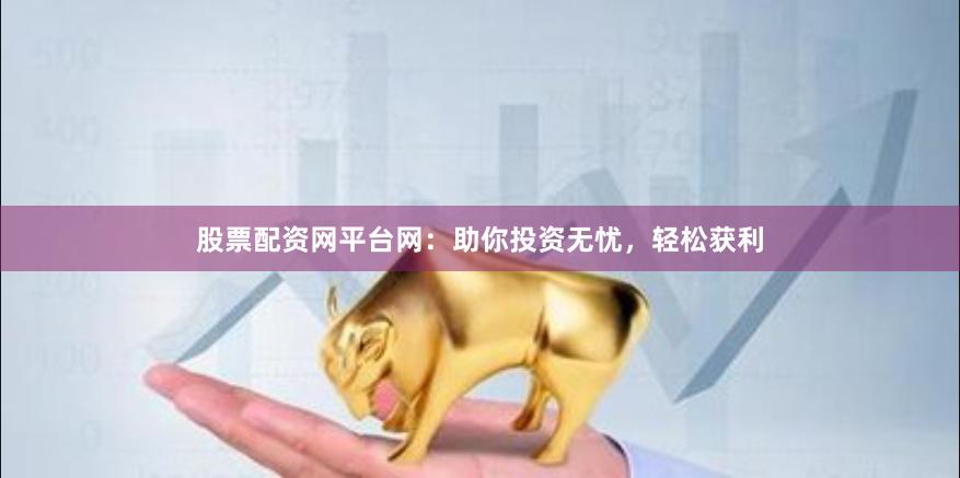 股票配资网平台网：助你投资无忧，轻松获利