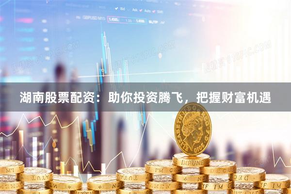 湖南股票配资：助你投资腾飞，把握财富机遇
