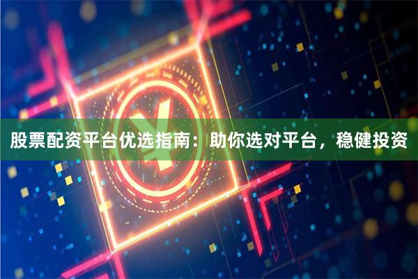 股票配资平台优选指南：助你选对平台，稳健投资