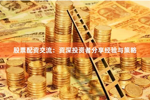 股票配资交流：资深投资者分享经验与策略