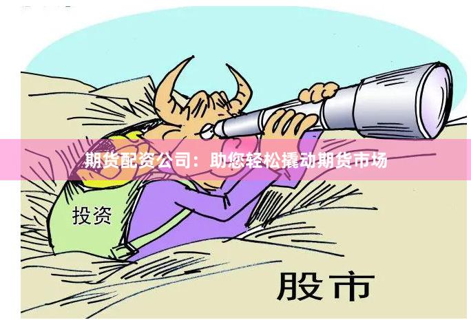 期货配资公司：助您轻松撬动期货市场