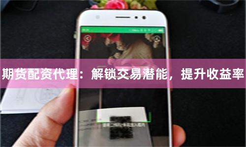 期货配资代理：解锁交易潜能，提升收益率
