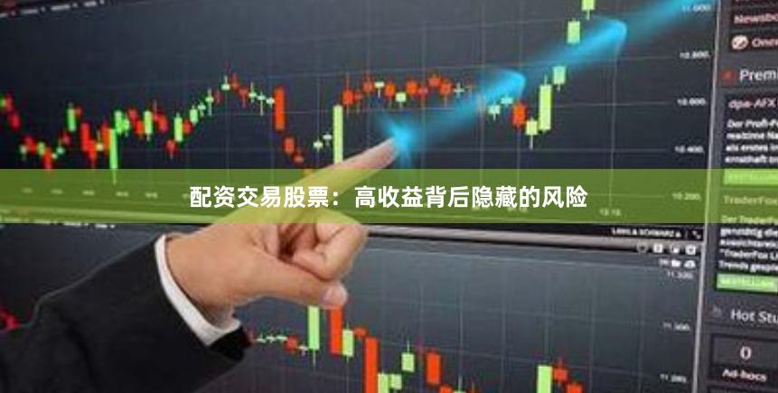 配资交易股票：高收益背后隐藏的风险