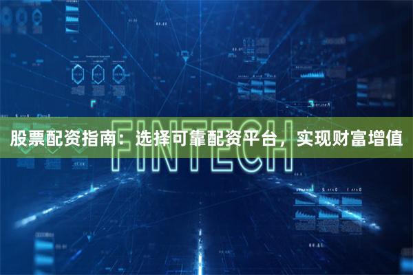 股票配资指南：选择可靠配资平台，实现财富增值