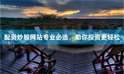 配资炒股网站专业必选，助你投资更轻松