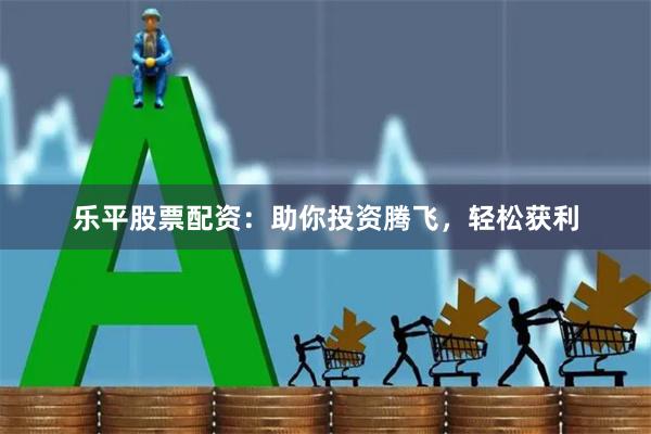 乐平股票配资：助你投资腾飞，轻松获利