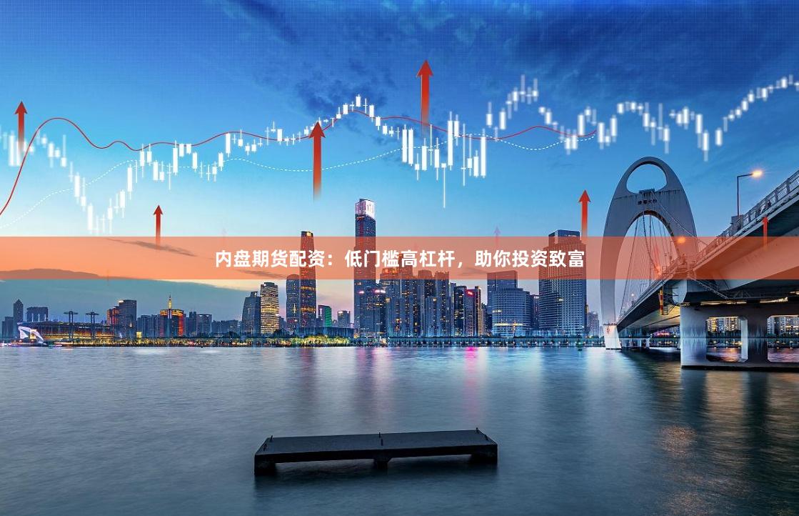 内盘期货配资：低门槛高杠杆，助你投资致富