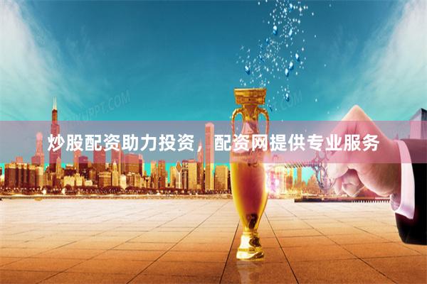 炒股配资助力投资，配资网提供专业服务