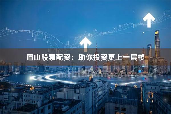 眉山股票配资：助你投资更上一层楼