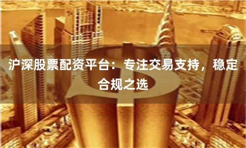 沪深股票配资平台：专注交易支持，稳定合规之选