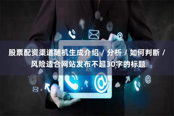 股票配资渠道随机生成介绍 / 分析 / 如何判断 / 风险适合网站发布不超30字的标题