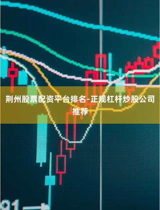 荆州股票配资平台排名-正规杠杆炒股公司推荐