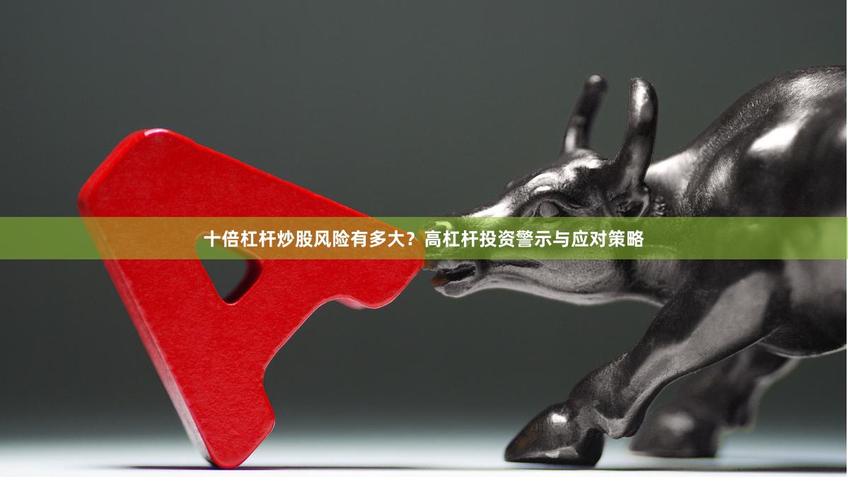 十倍杠杆炒股风险有多大？高杠杆投资警示与应对策略