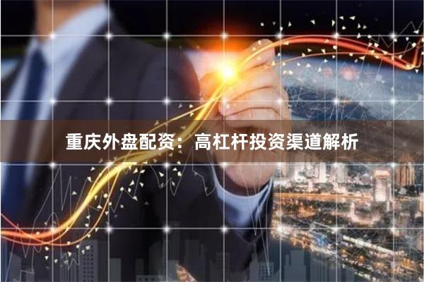 重庆外盘配资：高杠杆投资渠道解析