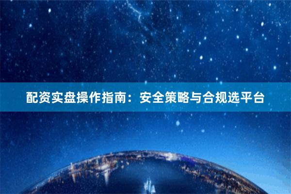 配资实盘操作指南：安全策略与合规选平台