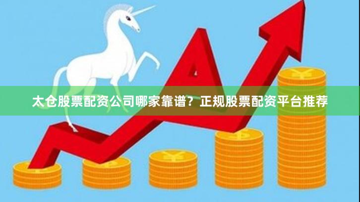 太仓股票配资公司哪家靠谱？正规股票配资平台推荐